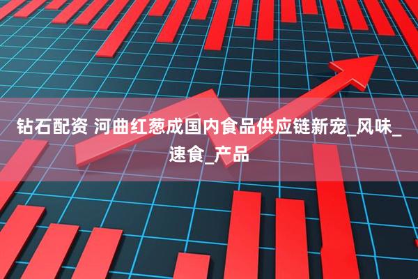 钻石配资 河曲红葱成国内食品供应链新宠_风味_速食_产品