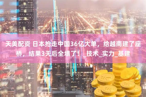 天美配资 日本抢走中国36亿大单，给越南建了座桥，结果3天后全塌了！_技术_实力_基建