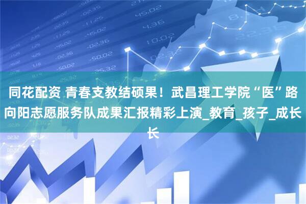 同花配资 青春支教结硕果！武昌理工学院“医”路向阳志愿服务队成果汇报精彩上演_教育_孩子_成长