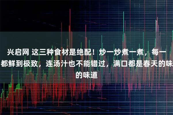 兴启网 这三种食材是绝配！炒一炒煮一煮，每一口都鲜到极致，连汤汁也不能错过，满口都是春天的味道