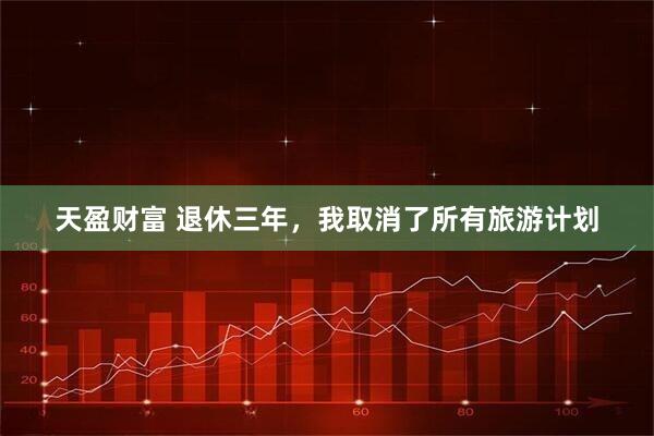 天盈财富 退休三年，我取消了所有旅游计划