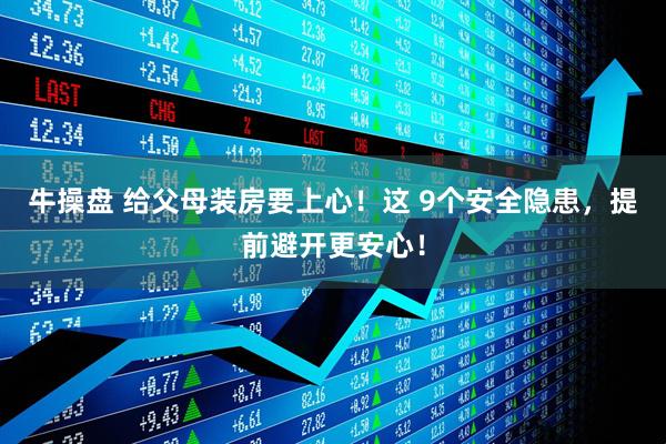 牛操盘 给父母装房要上心！这 9个安全隐患，提前避开更安心！