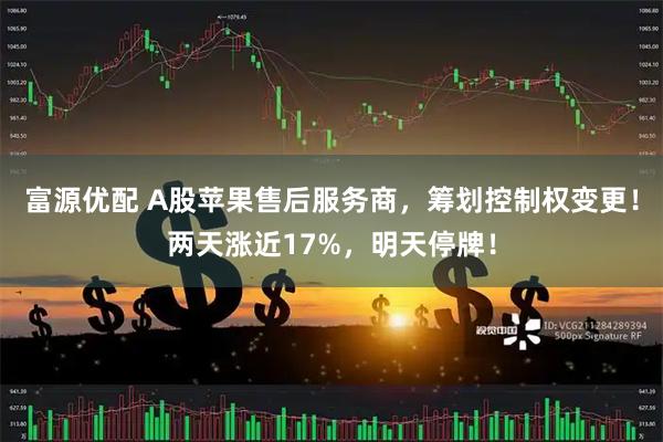 富源优配 A股苹果售后服务商，筹划控制权变更！两天涨近17%，明天停牌！