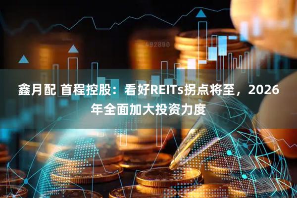 鑫月配 首程控股：看好REITs拐点将至，2026年全面加大投资力度