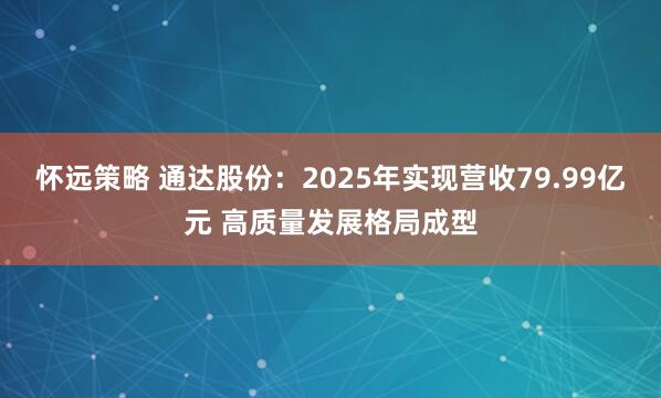 怀远策略 通达股份：2025年实现营收79.99亿元 高质量发展格局成型