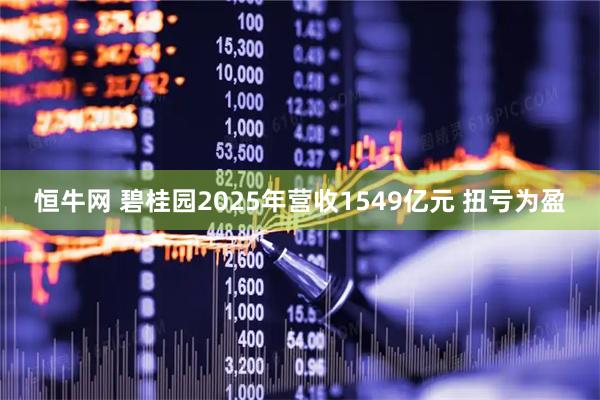 恒牛网 碧桂园2025年营收1549亿元 扭亏为盈
