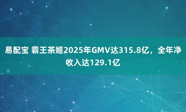 易配宝 霸王茶姬2025年GMV达315.8亿，全年净收入达129.1亿