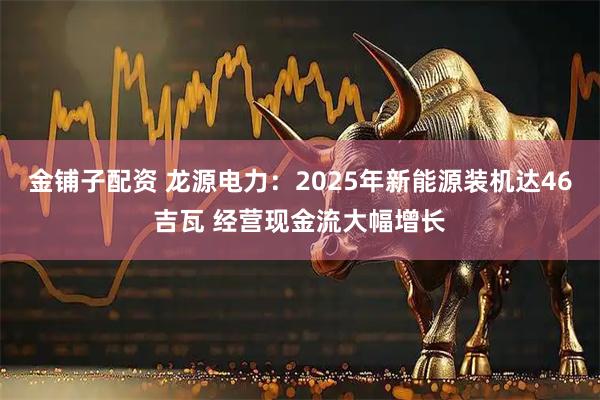金铺子配资 龙源电力：2025年新能源装机达46吉瓦 经营现金流大幅增长