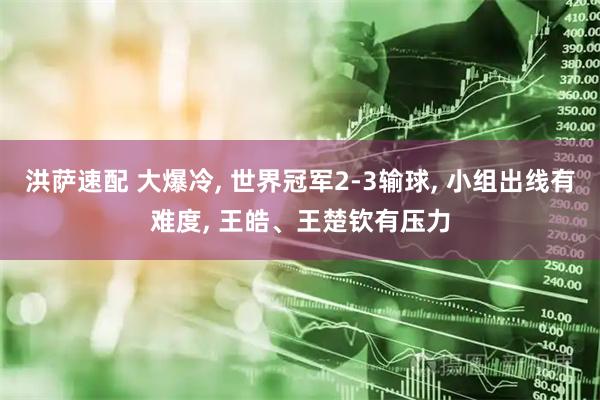 洪萨速配 大爆冷, 世界冠军2-3输球, 小组出线有难度, 王皓、王楚钦有压力