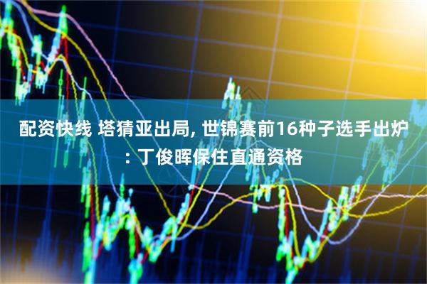 配资快线 塔猜亚出局, 世锦赛前16种子选手出炉: 丁俊晖保住直通资格