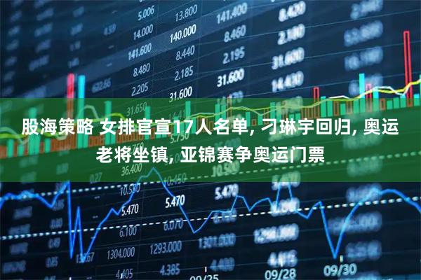 股海策略 女排官宣17人名单, 刁琳宇回归, 奥运老将坐镇, 亚锦赛争奥运门票