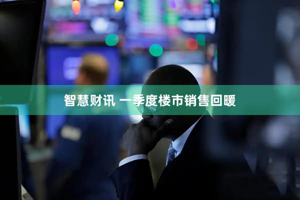 智慧财讯 一季度楼市销售回暖
