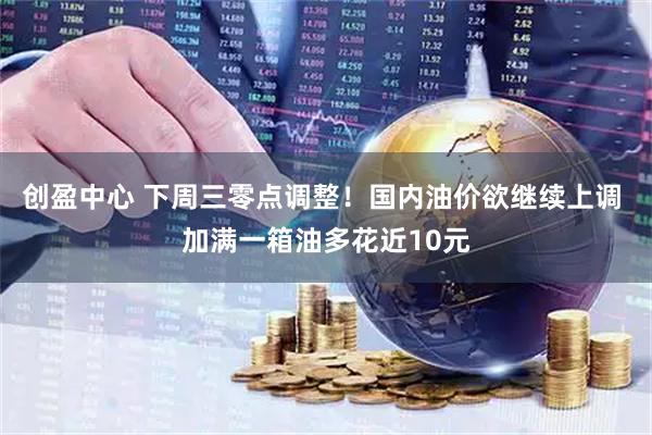 创盈中心 下周三零点调整！国内油价欲继续上调 加满一箱油多花近10元