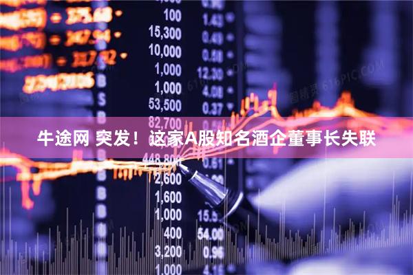 牛途网 突发！这家A股知名酒企董事长失联