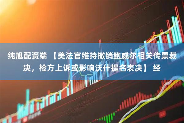纯旭配资端 【美法官维持撤销鲍威尔相关传票裁决，检方上诉或影响沃什提名表决】 经