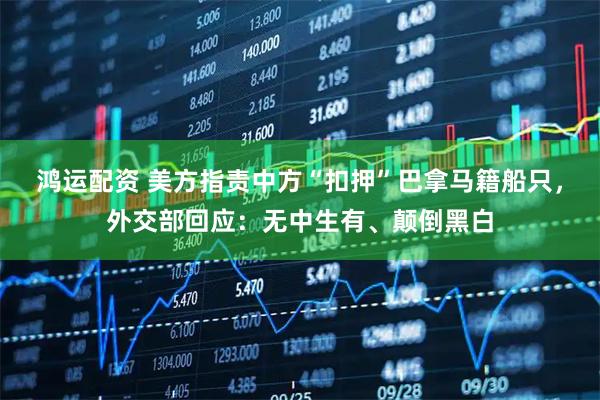 鸿运配资 美方指责中方“扣押”巴拿马籍船只，外交部回应：无中生有、颠倒黑白
