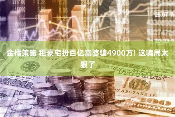 金橘策略 租豪宅扮百亿富婆骗4900万! 这骗局太狠了