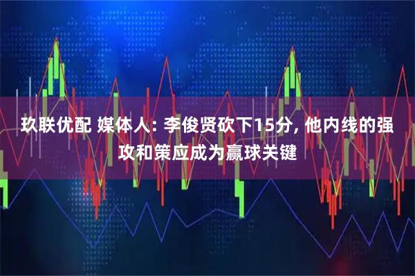 玖联优配 媒体人: 李俊贤砍下15分, 他内线的强攻和策应成为赢球关键