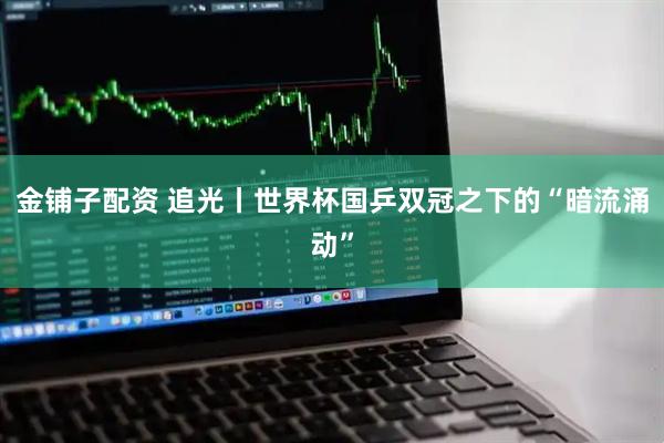 金铺子配资 追光丨世界杯国乒双冠之下的“暗流涌动”