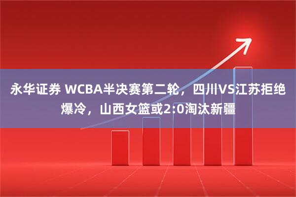 永华证券 WCBA半决赛第二轮，四川VS江苏拒绝爆冷，山西女篮或2:0淘汰新疆