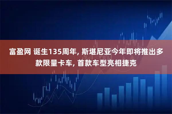 富盈网 诞生135周年, 斯堪尼亚今年即将推出多款限量卡车, 首款车型亮相捷克