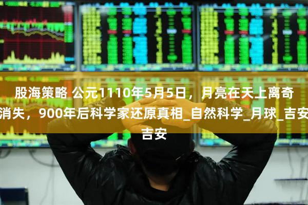 股海策略 公元1110年5月5日，月亮在天上离奇消失，900年后科学家还原真相_自然科学_月球_吉安