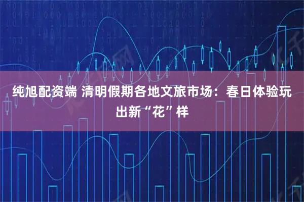 纯旭配资端 清明假期各地文旅市场：春日体验玩出新“花”样