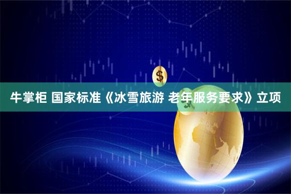牛掌柜 国家标准《冰雪旅游 老年服务要求》立项