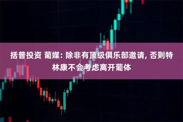 括普投资 葡媒: 除非有顶级俱乐部邀请, 否则特林康不会考虑离开葡体