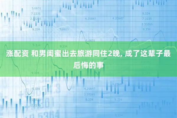 涨配资 和男闺蜜出去旅游同住2晚, 成了这辈子最后悔的事