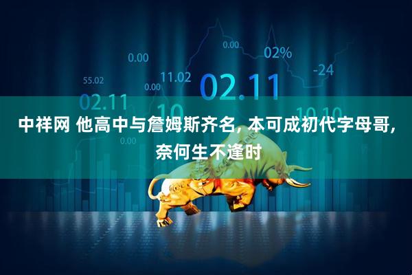 中祥网 他高中与詹姆斯齐名, 本可成初代字母哥, 奈何生不逢时