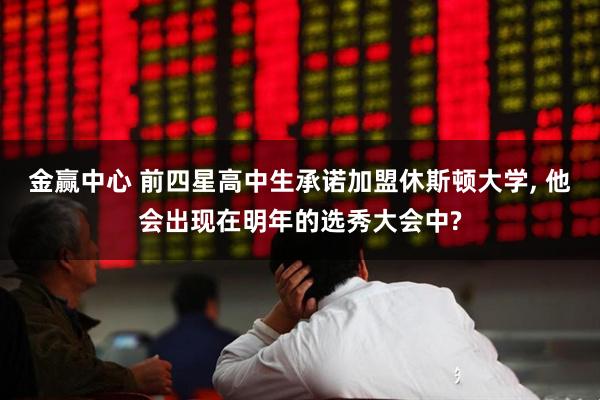金赢中心 前四星高中生承诺加盟休斯顿大学, 他会出现在明年的选秀大会中?