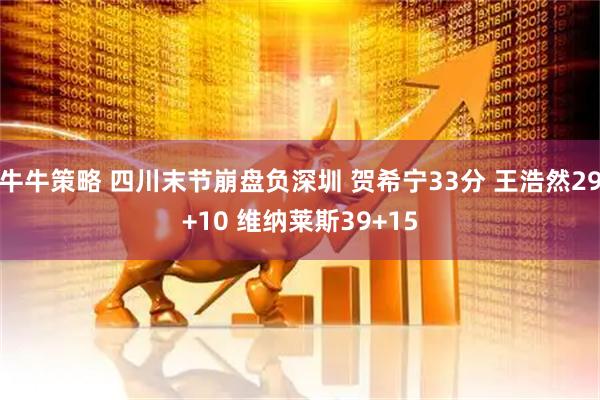 牛牛策略 四川末节崩盘负深圳 贺希宁33分 王浩然29+10 维纳莱斯39+15
