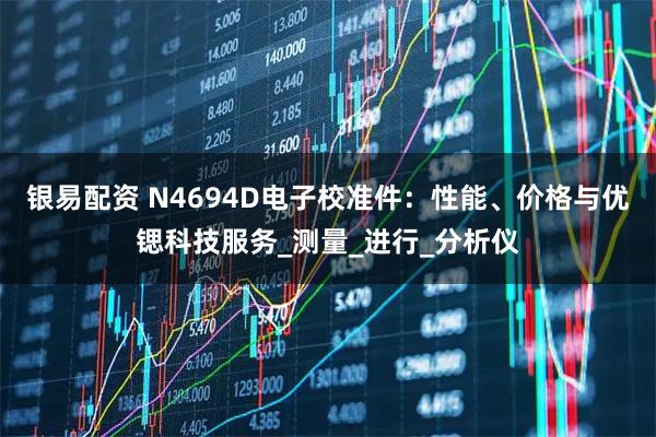 银易配资 N4694D电子校准件：性能、价格与优锶科技服务_测量_进行_分析仪