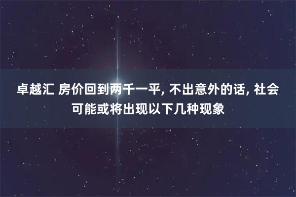 卓越汇 房价回到两千一平, 不出意外的话, 社会可能或将出现以下几种现象
